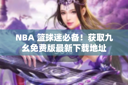 NBA 篮球迷必备！获取九幺免费版最新下载地址