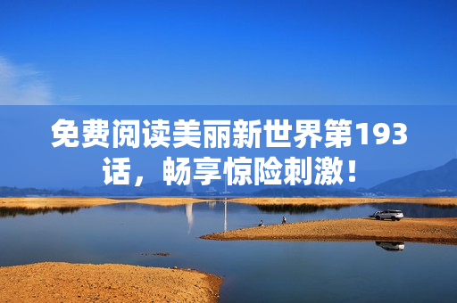 免费阅读美丽新世界第193话，畅享惊险刺激！