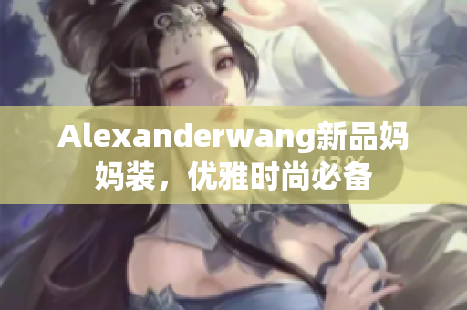 Alexanderwang新品妈妈装，优雅时尚必备