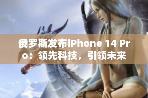 俄罗斯发布iPhone 14 Pro：领先科技，引领未来