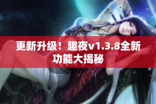 更新升级！趣夜v1.3.8全新功能大揭秘