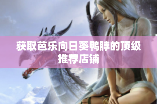 获取芭乐向日葵鸭脖的顶级推荐店铺