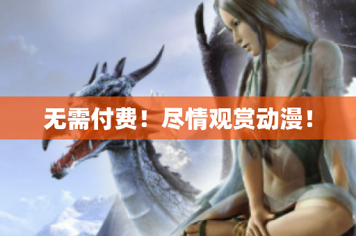 无需付费！尽情观赏动漫！
