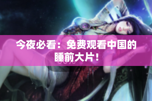 今夜必看：免费观看中国的睡前大片！