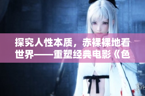 探究人性本质，赤裸裸地看世界——重塑经典电影《色戒》