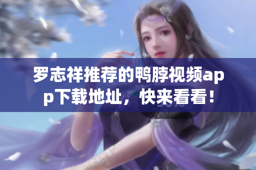 罗志祥推荐的鸭脖视频app下载地址，快来看看！