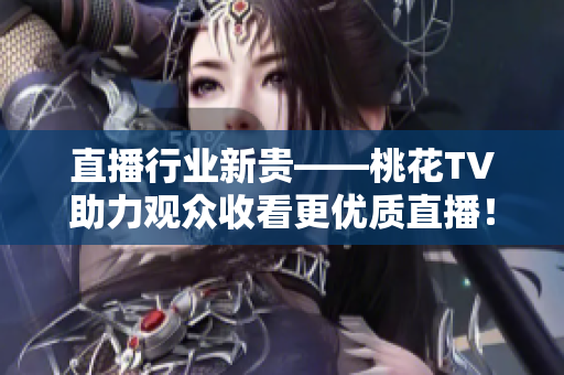 直播行业新贵——桃花TV助力观众收看更优质直播！