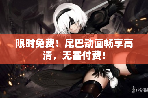 限时免费！尾巴动画畅享高清，无需付费！