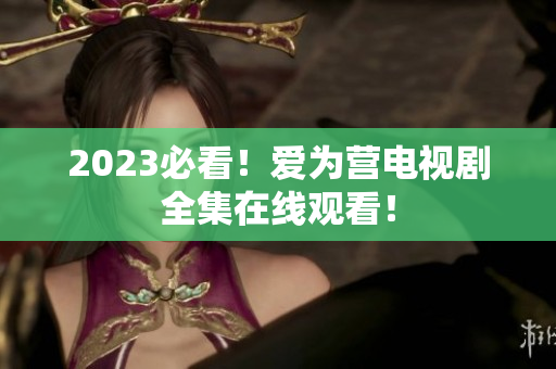 2023必看！爱为营电视剧全集在线观看！
