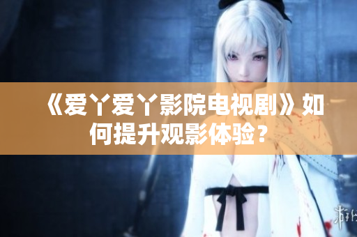 《爱丫爱丫影院电视剧》如何提升观影体验？