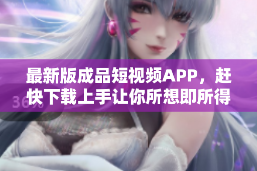 最新版成品短视频APP，赶快下载上手让你所想即所得!