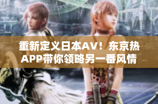 重新定义日本AV！东京热APP带你领略另一番风情