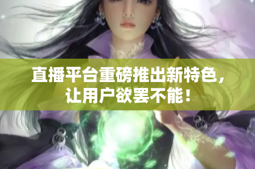 直播平台重磅推出新特色，让用户欲罢不能！