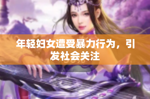 年轻妇女遭受暴力行为，引发社会关注
