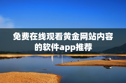 免费在线观看黄金网站内容的软件app推荐