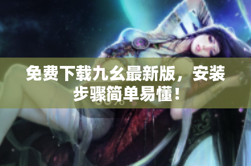 免费下载九幺最新版，安装步骤简单易懂！