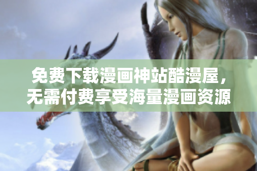 免费下载漫画神站酷漫屋，无需付费享受海量漫画资源
