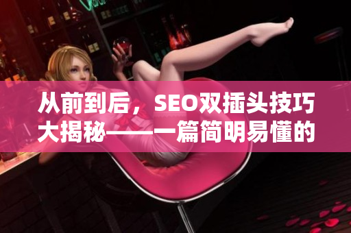 从前到后，SEO双插头技巧大揭秘——一篇简明易懂的SEO教程