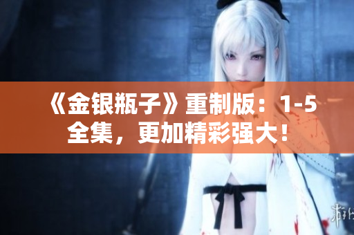 《金银瓶子》重制版：1-5全集，更加精彩强大！