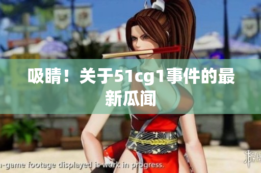 吸睛！关于51cg1事件的最新瓜闻