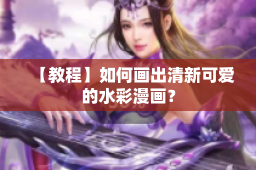 【教程】如何画出清新可爱的水彩漫画？