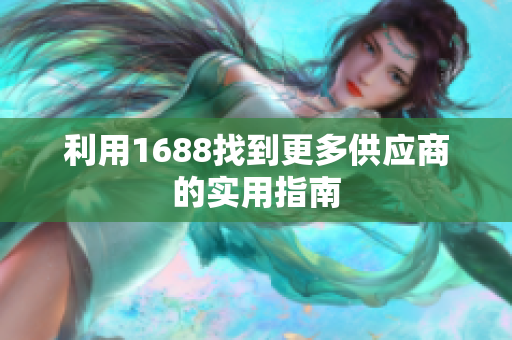 利用1688找到更多供应商的实用指南