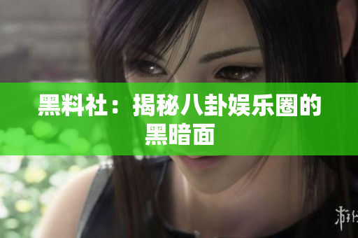 黑料社：揭秘八卦娱乐圈的黑暗面