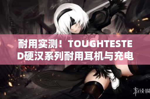 耐用实测！TOUGHTESTED硬汉系列耐用耳机与充电器