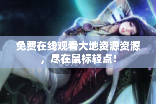 免费在线观看大地资源资源，尽在鼠标轻点！