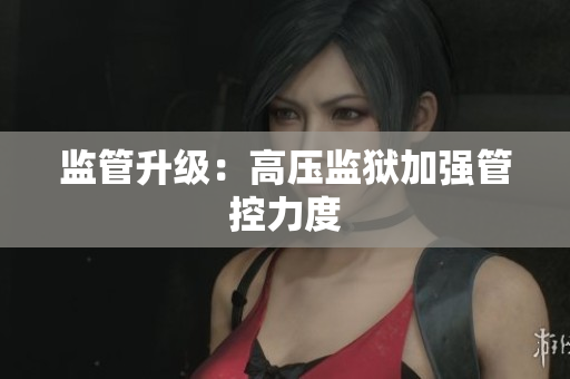 监管升级：高压监狱加强管控力度