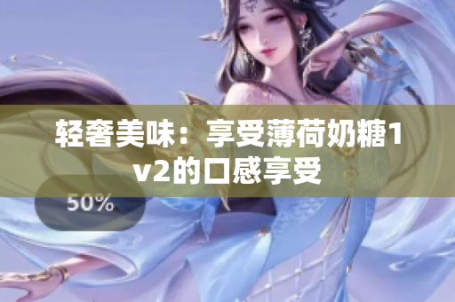 轻奢美味：享受薄荷奶糖1v2的口感享受