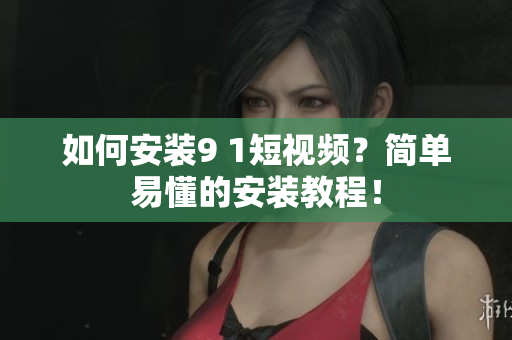 如何安装9 1短视频？简单易懂的安装教程！