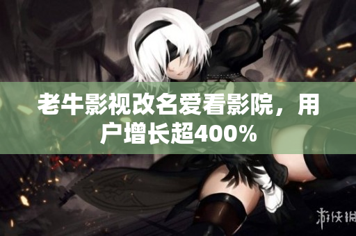 老牛影视改名爱看影院，用户增长超400%