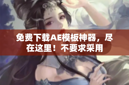 免费下载AE模板神器，尽在这里！不要求采用