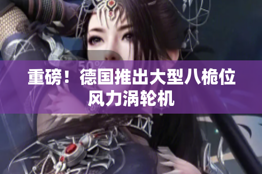 重磅！德国推出大型八桅位风力涡轮机