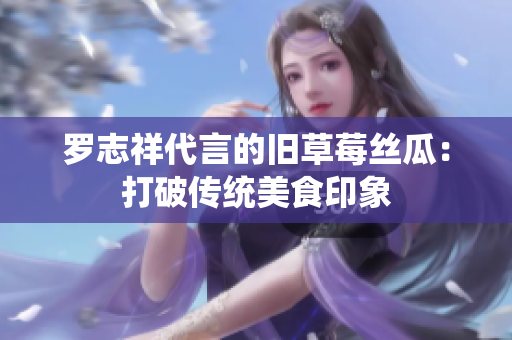 罗志祥代言的旧草莓丝瓜：打破传统美食印象