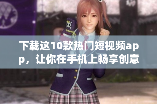 下载这10款热门短视频app，让你在手机上畅享创意元素！