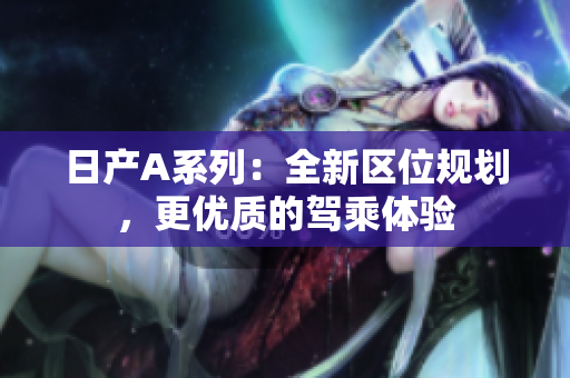 日产A系列：全新区位规划，更优质的驾乘体验