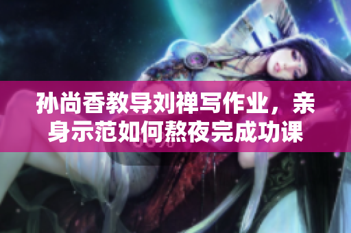 孙尚香教导刘禅写作业，亲身示范如何熬夜完成功课