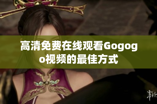 高清免费在线观看Gogogo视频的最佳方式