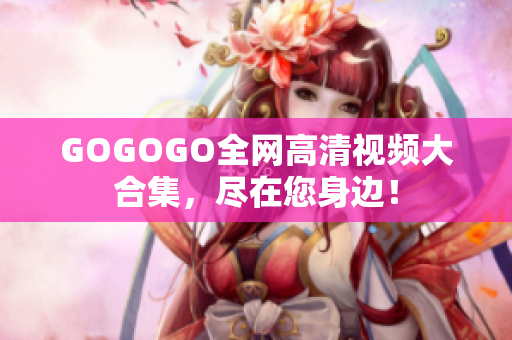 GOGOGO全网高清视频大合集，尽在您身边！