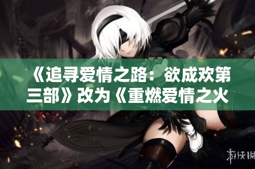 《追寻爱情之路：欲成欢第三部》改为《重燃爱情之火：欲成欢3》