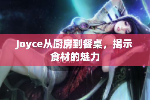 Joyce从厨房到餐桌，揭示食材的魅力