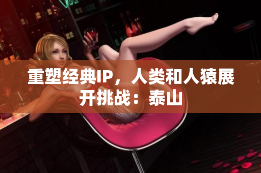 重塑经典IP，人类和人猿展开挑战：泰山