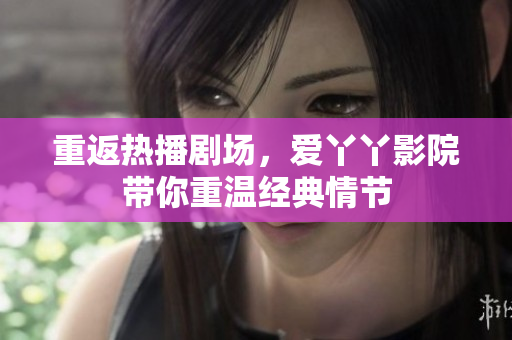 重返热播剧场，爱丫丫影院带你重温经典情节