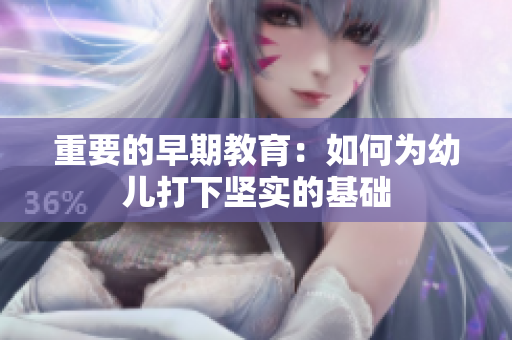 重要的早期教育：如何为幼儿打下坚实的基础