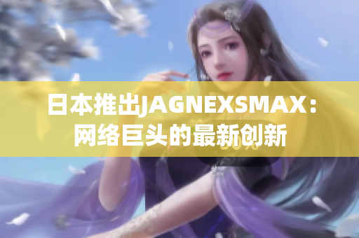 日本推出JAGNEXSMAX：网络巨头的最新创新