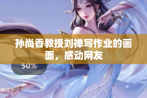 孙尚香教授刘禅写作业的画面，感动网友