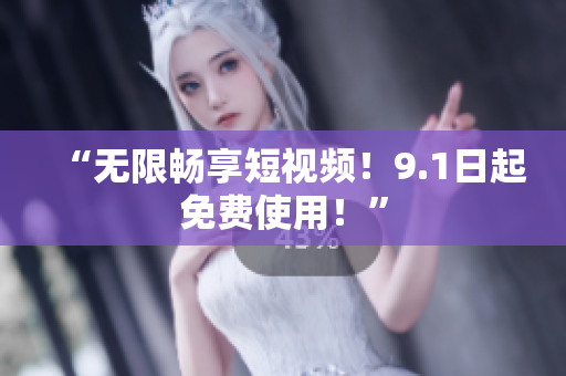 “无限畅享短视频！9.1日起免费使用！”