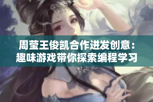 周莹王俊凯合作迸发创意：趣味游戏带你探索编程学习